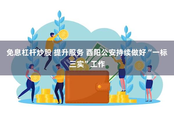 免息杠杆炒股 提升服务 酉阳公安持续做好“一标三实”工作