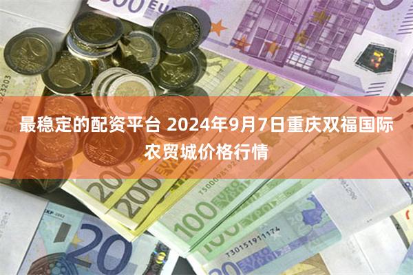 最稳定的配资平台 2024年9月7日重庆双福国际农贸城价格行情