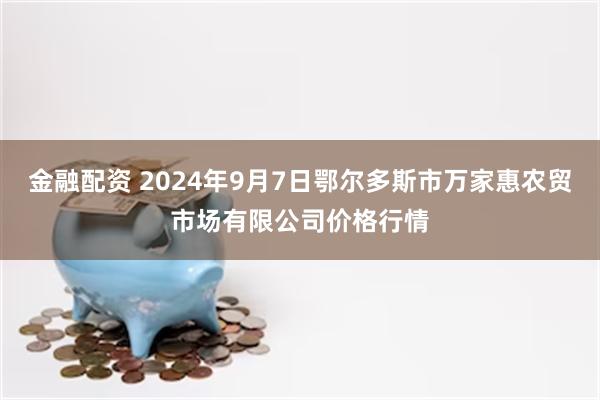 金融配资 2024年9月7日鄂尔多斯市万家惠农贸市场有限公司价格行情