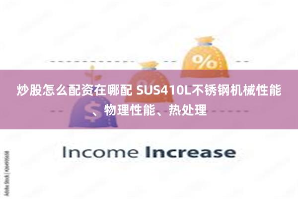 炒股怎么配资在哪配 SUS410L不锈钢机械性能、物理性能、热处理