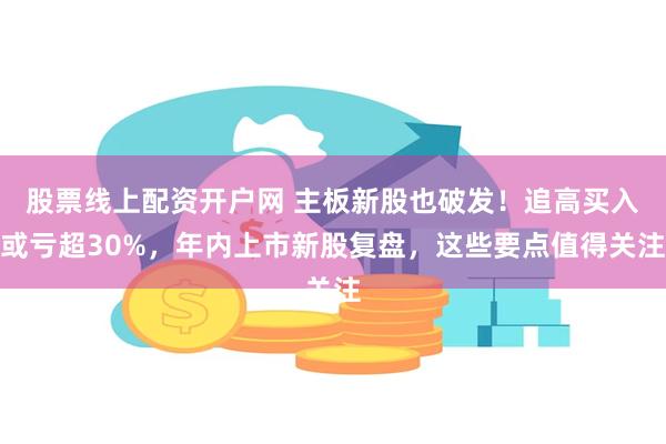 股票线上配资开户网 主板新股也破发！追高买入或亏超30%，年内上市新股复盘，这些要点值得关注