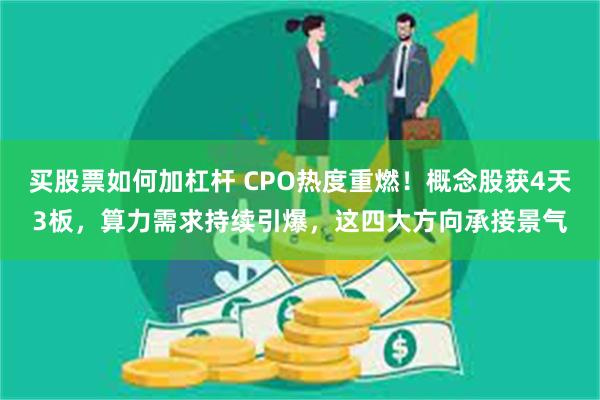 买股票如何加杠杆 CPO热度重燃！概念股获4天3板，算力需求持续引爆，这四大方向承接景气