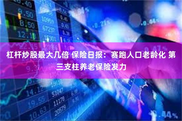 杠杆炒股最大几倍 保险日报：赛跑人口老龄化 第三支柱养老保险发力