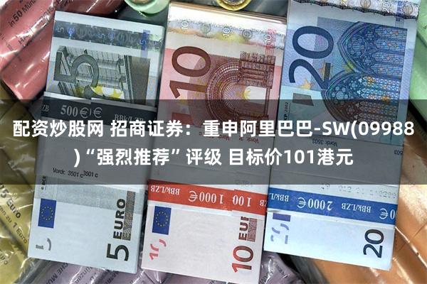 配资炒股网 招商证券：重申阿里巴巴-SW(09988)“强烈推荐”评级 目标价101港元