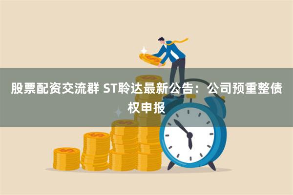 股票配资交流群 ST聆达最新公告：公司预重整债权申报