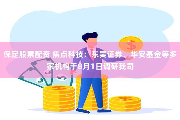 保定股票配资 焦点科技：东吴证券、华安基金等多家机构于8月1日调研我司