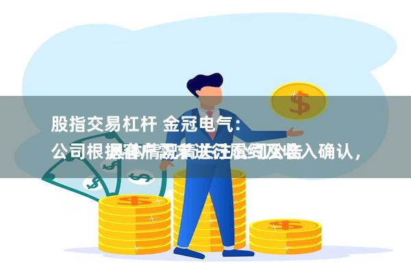 股指交易杠杆 金冠电气：
公司根据客户需求进行履约及收入确认，具体情况请关注公司公告