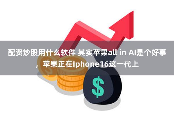 配资炒股用什么软件 其实苹果all in AI是个好事，苹果正在Iphone16这一代上