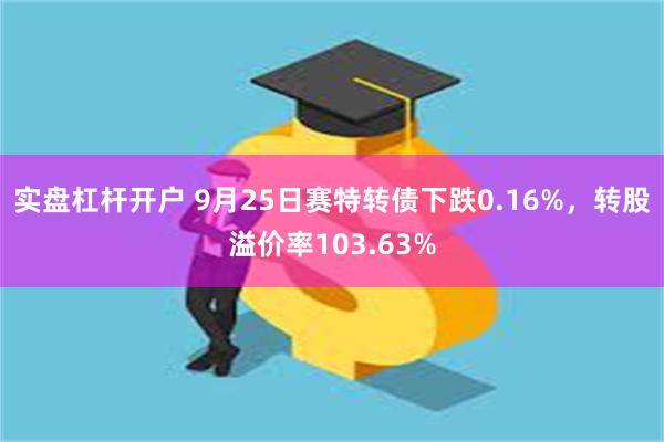 实盘杠杆开户 9月25日赛特转债下跌0.16%，转股溢价率103.63%