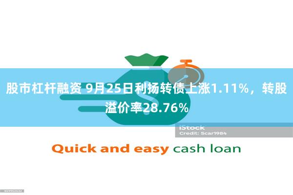 股市杠杆融资 9月25日利扬转债上涨1.11%，转股溢价率28.76%