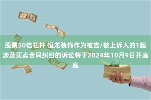 股票50倍杠杆 恒龙装饰作为被告/被上诉人的1起涉及买卖合同纠纷的诉讼将于2024年10月9日开庭