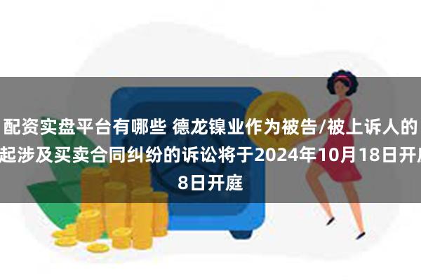 配资实盘平台有哪些 德龙镍业作为被告/被上诉人的1起涉及买卖合同纠纷的诉讼将于2024年10月18日开庭