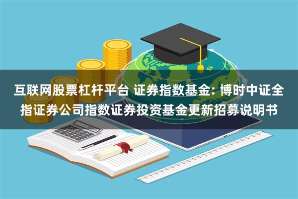 互联网股票杠杆平台 证券指数基金: 博时中证全指证券公司指数证券投资基金更新招募说明书