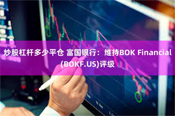 炒股杠杆多少平仓 富国银行：维持BOK Financial(BOKF.US)评级