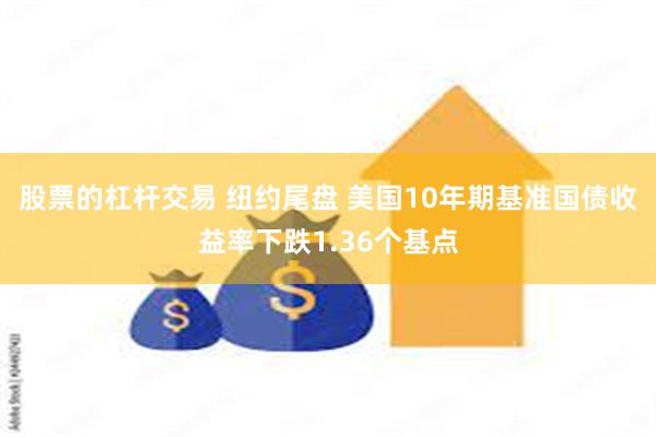 股票的杠杆交易 纽约尾盘 美国10年期基准国债收益率下跌1.36个基点