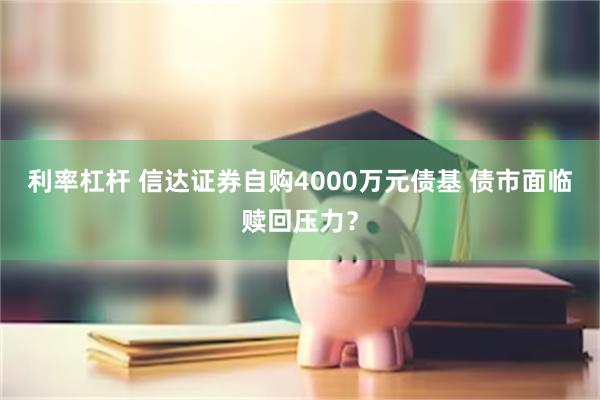 利率杠杆 信达证券自购4000万元债基 债市面临赎回压力？