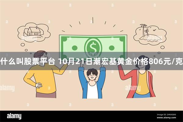 什么叫股票平台 10月21日潮宏基黄金价格806元/克