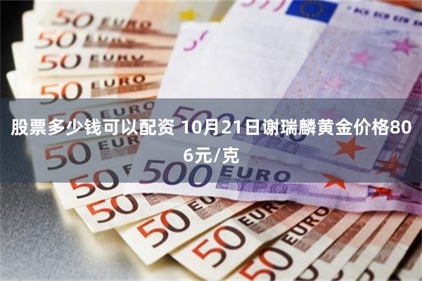 股票多少钱可以配资 10月21日谢瑞麟黄金价格806元/克