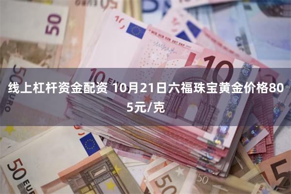 线上杠杆资金配资 10月21日六福珠宝黄金价格805元/克