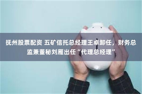 抚州股票配资 五矿信托总经理王卓卸任，财务总监兼董秘刘雁出任“代理总经理”