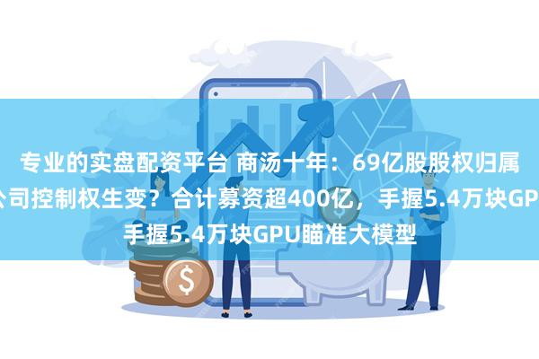 专业的实盘配资平台 商汤十年：69亿股股权归属尘埃落定，公司控制权生变？合计募资超400亿，手握5.4万块GPU瞄准大模型