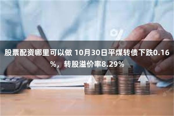 股票配资哪里可以做 10月30日平煤转债下跌0.16%，转股溢价率8.29%