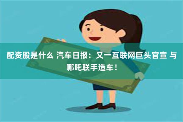 配资股是什么 汽车日报：又一互联网巨头官宣 与哪吒联手造车！