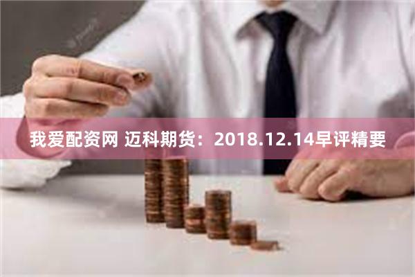 我爱配资网 迈科期货：2018.12.14早评精要