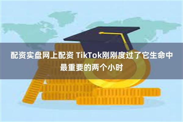 配资实盘网上配资 TikTok刚刚度过了它生命中最重要的两个小时