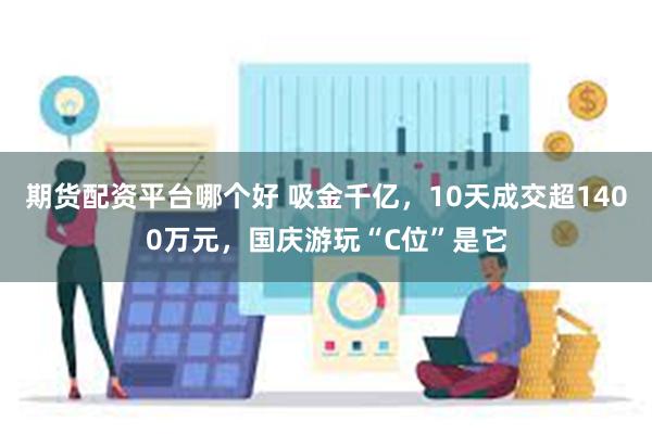 期货配资平台哪个好 吸金千亿，10天成交超1400万元，国庆游玩“C位”是它