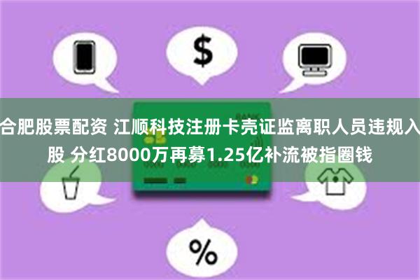 合肥股票配资 江顺科技注册卡壳证监离职人员违规入股 分红8000万再募1.25亿补流被指圈钱