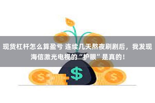 现货杠杆怎么算盈亏 连续几天熬夜刷剧后，我发现海信激光电视的“护眼”是真的！