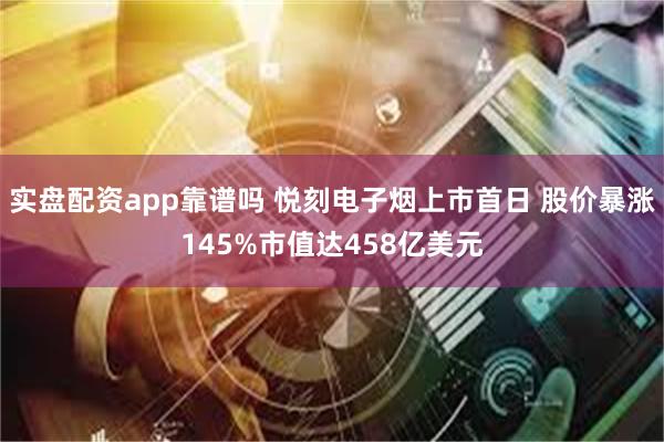 实盘配资app靠谱吗 悦刻电子烟上市首日 股价暴涨145%市值达458亿美元