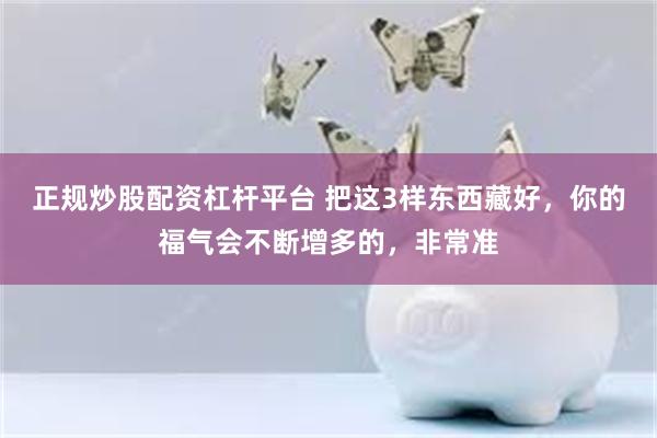 正规炒股配资杠杆平台 把这3样东西藏好，你的福气会不断增多的，非常准