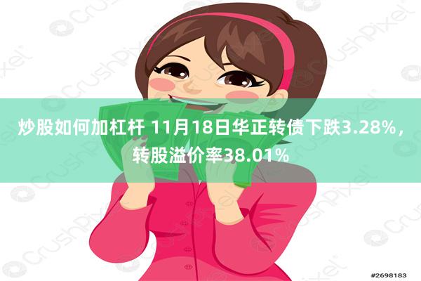 炒股如何加杠杆 11月18日华正转债下跌3.28%，转股溢价率38.01%