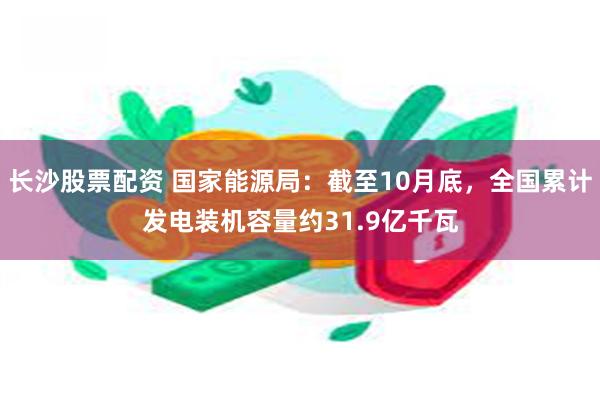 长沙股票配资 国家能源局：截至10月底，全国累计发电装机容量约31.9亿千瓦