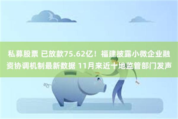 私募股票 已放款75.62亿！福建披露小微企业融资协调机制最新数据 11月来近十地监管部门发声