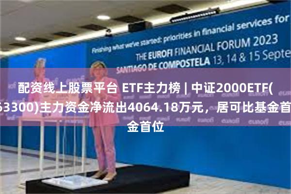 配资线上股票平台 ETF主力榜 | 中证2000ETF(563300)主力资金净流出4064.18万元，居可比基金首位