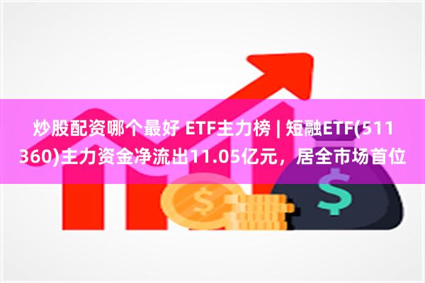 炒股配资哪个最好 ETF主力榜 | 短融ETF(511360)主力资金净流出11.05亿元，居全市场首位