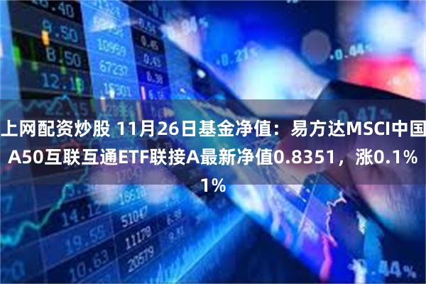 上网配资炒股 11月26日基金净值：易方达MSCI中国A50互联互通ETF联接A最新净值0.8351，涨0.1%