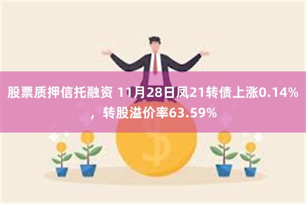 股票质押信托融资 11月28日凤21转债上涨0.14%，转股溢价率63.59%