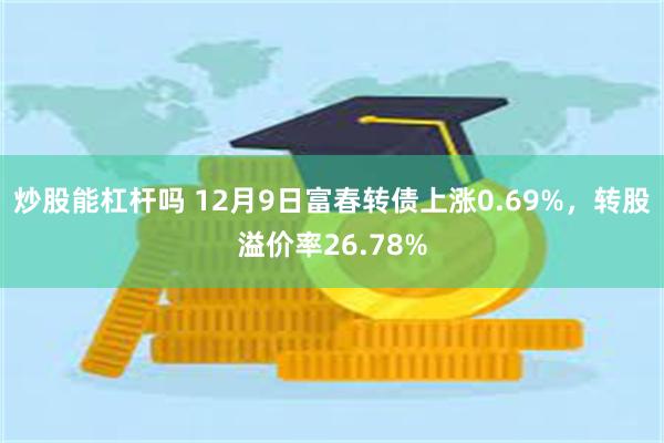 炒股能杠杆吗 12月9日富春转债上涨0.69%，转股溢价率26.78%