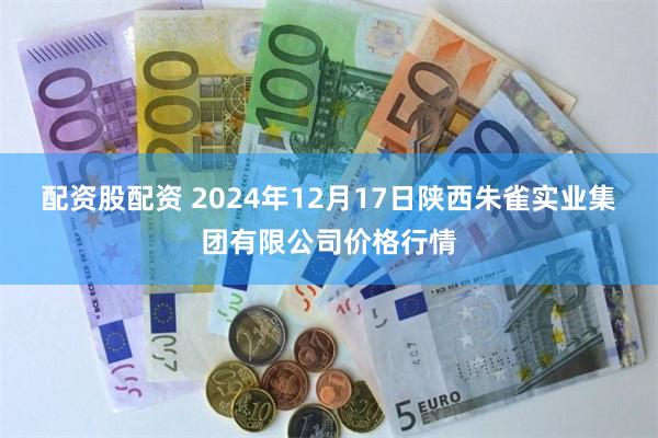 配资股配资 2024年12月17日陕西朱雀实业集团有限公司价格行情