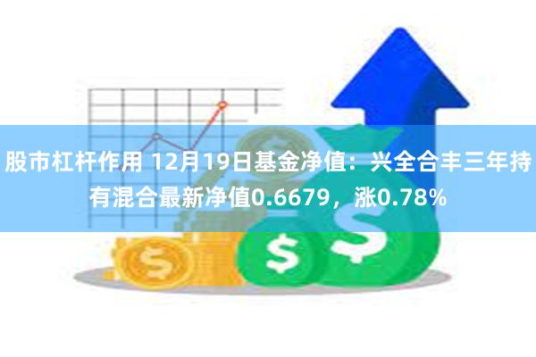 股市杠杆作用 12月19日基金净值：兴全合丰三年持有混合最新净值0.6679，涨0.78%