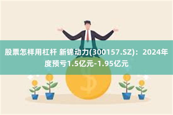 股票怎样用杠杆 新锦动力(300157.SZ)：2024年度预亏1.5亿元-1.95亿元