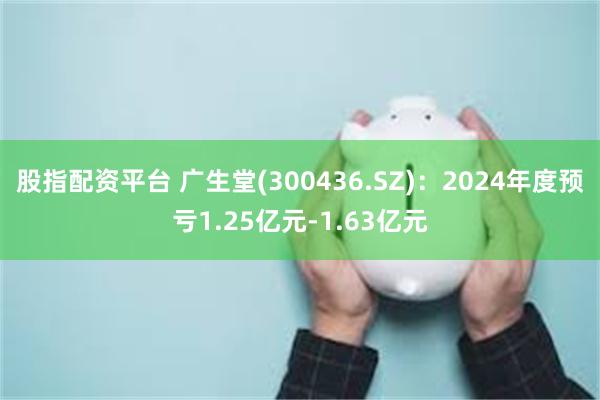 股指配资平台 广生堂(300436.SZ)：2024年度预亏1.25亿元-1.63亿元