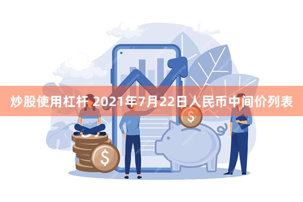 炒股使用杠杆 2021年7月22日人民币中间价列表