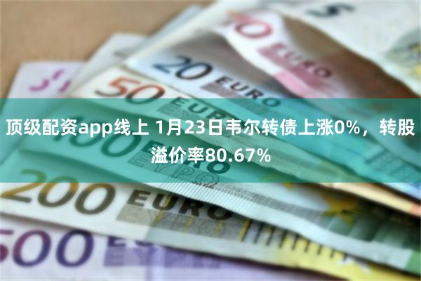 顶级配资app线上 1月23日韦尔转债上涨0%，转股溢价率80.67%