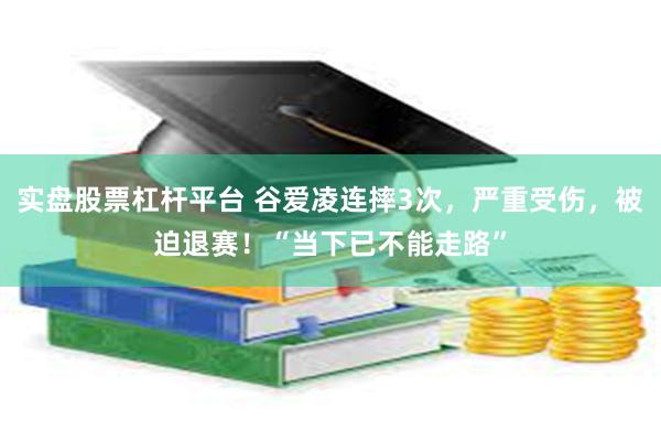 实盘股票杠杆平台 谷爱凌连摔3次，严重受伤，被迫退赛！“当下已不能走路”