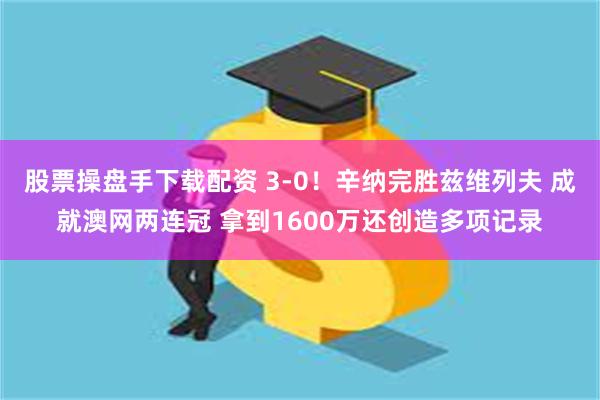 股票操盘手下载配资 3-0！辛纳完胜兹维列夫 成就澳网两连冠 拿到1600万还创造多项记录